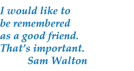 I would like to be remembered as a good friend. That’s important. Sam Walton
