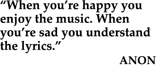 “When you’re happy you enjoy the music. When you’re sad you understand the lyrics.” ANON