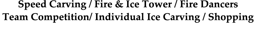 Speed Carving / Fire & Ice Tower / Fire Dancers Team Competition/ Individual Ice Carving / Shopping 