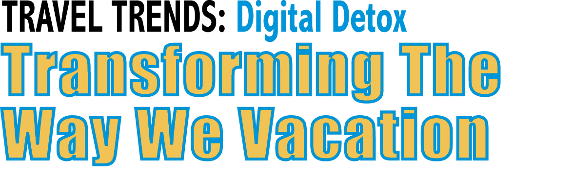 TRAVEL TRENDS: Digital Detox Transforming The Way We Vacation