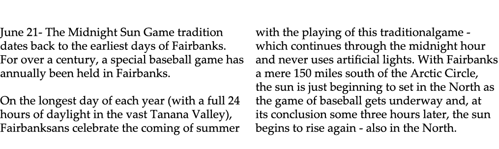  June 21 The Midnight Sun Game tradition dates back to the earliest days of Fairbanks. For over a century, a special ...