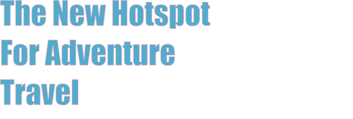 The New Hotspot For Adventure Travel