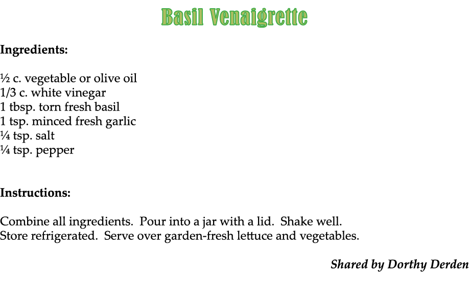  Basil Venaigrette Ingredients: ½ c. vegetable or olive oil 1/3 c. white vinegar 1 tbsp. torn fresh basil 1 tsp. minc...