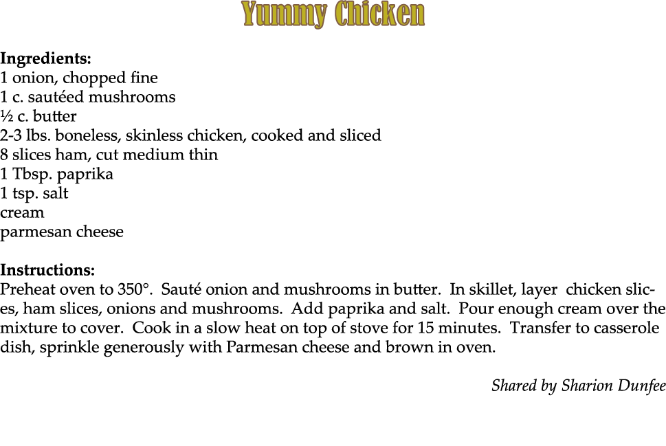 Yummy Chicken Ingredients: 1 onion, chopped fine 1 c. saut ed mushrooms ½ c. butter 2 3 lbs. boneless, skinless chick...
