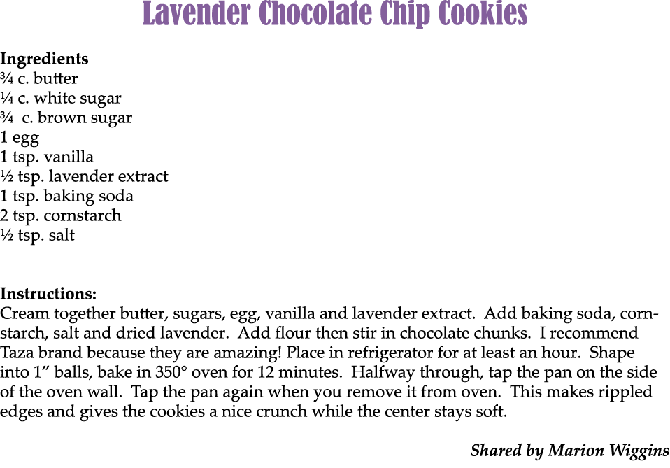 Lavender Chocolate Chip Cookies Ingredients ¾ c. butter ¼ c. white sugar ¾ c. brown sugar 1 egg 1 tsp. vanilla ½ tsp....