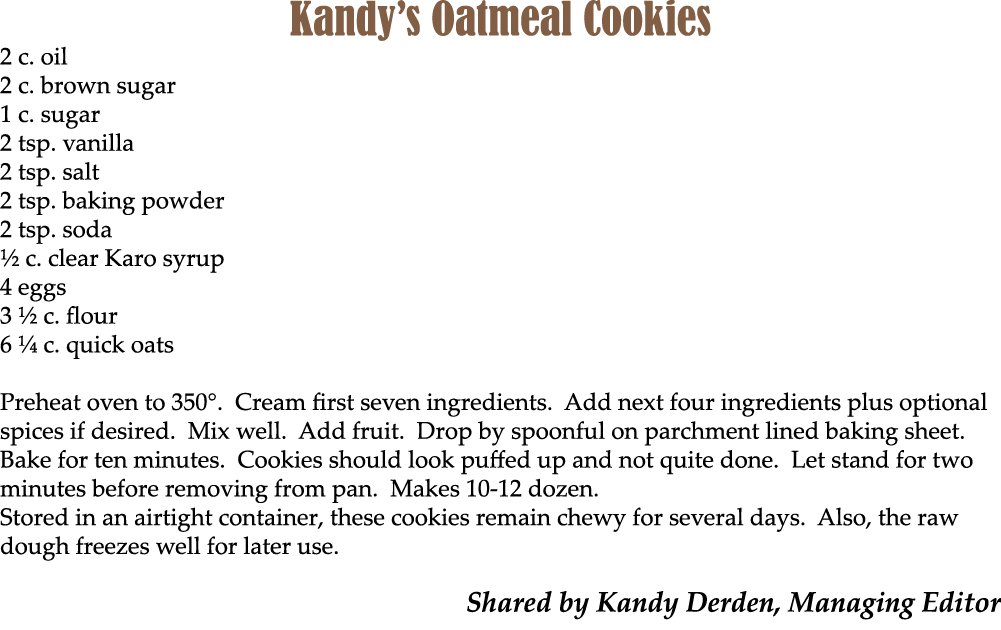 Kandy’s Oatmeal Cookies 2 c. oil 2 c. brown sugar 1 c. sugar 2 tsp. vanilla 2 tsp. salt 2 tsp. baking powder 2 tsp. s...