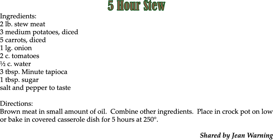 5 Hour Stew Ingredients: 2 lb. stew meat 3 medium potatoes, diced 5 carrots, diced 1 lg. onion 2 c. tomatoes ½ c. wat...