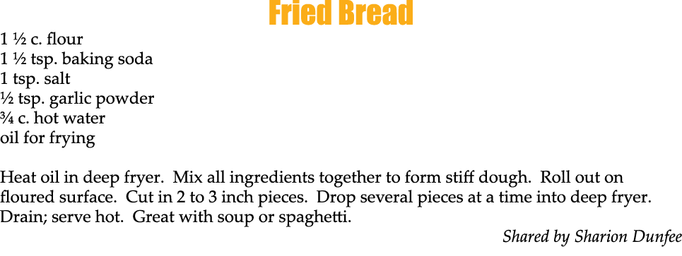 Fried Bread 1 ½ c. flour 1 ½ tsp. baking soda 1 tsp. salt ½ tsp. garlic powder ¾ c. hot water oil for frying Heat oil...